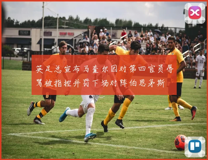 英足总宣布马奎尔因对第四官员辱骂被指控并罚下场对阵伯恩茅斯
