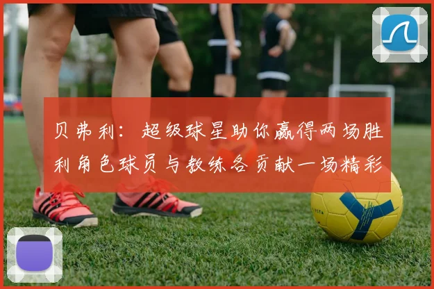 贝弗利：超级球星助你赢得两场胜利角色球员与教练各贡献一场精彩表现