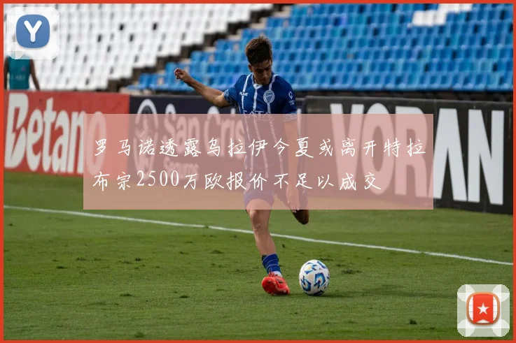 罗马诺透露乌拉伊今夏或离开特拉布宗2500万欧报价不足以成交