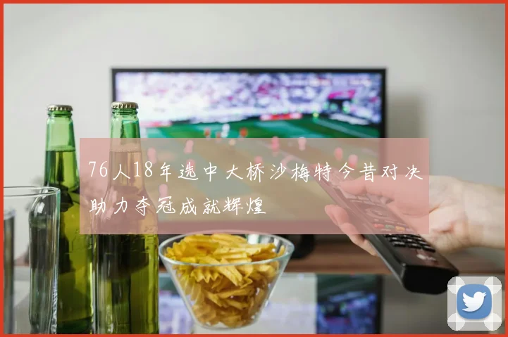 76人18年选中大桥沙梅特今昔对决助力夺冠成就辉煌