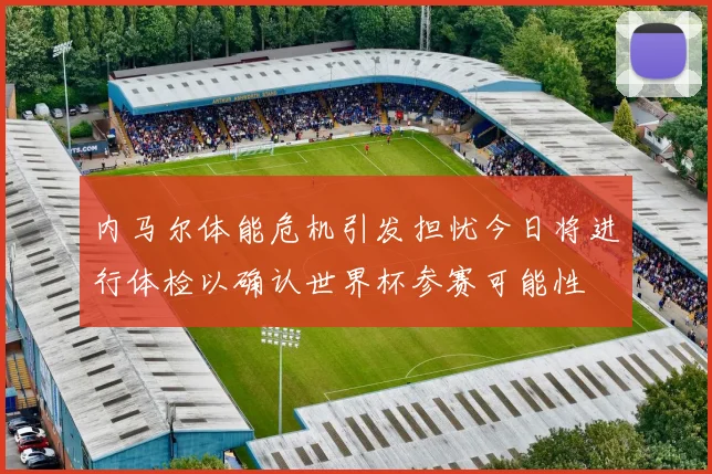 内马尔体能危机引发担忧今日将进行体检以确认世界杯参赛可能性