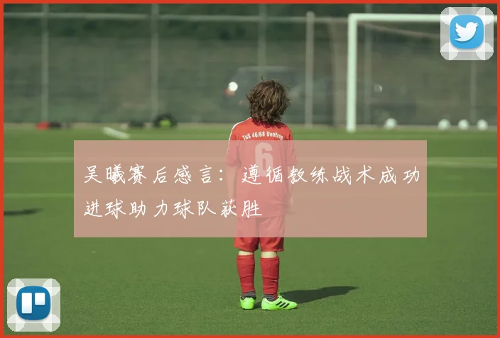 吴曦赛后感言：遵循教练战术成功进球助力球队获胜