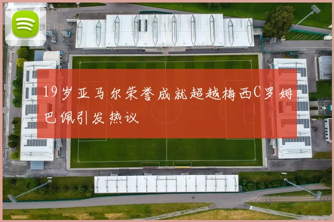 19岁亚马尔荣誉成就超越梅西C罗姆巴佩引发热议