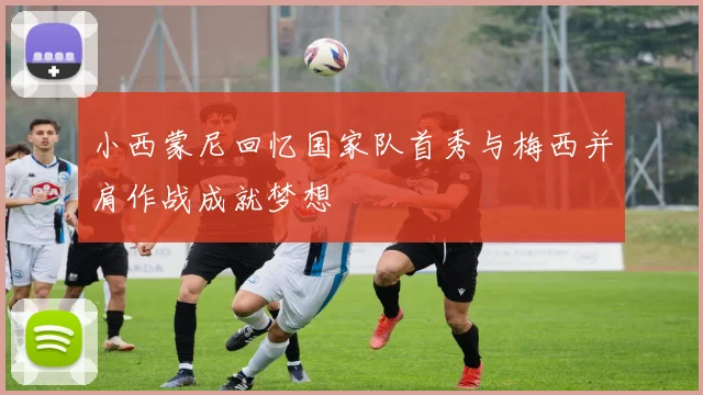 小西蒙尼回忆国家队首秀与梅西并肩作战成就梦想