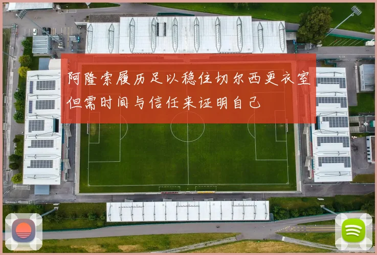 阿隆索履历足以稳住切尔西更衣室但需时间与信任来证明自己