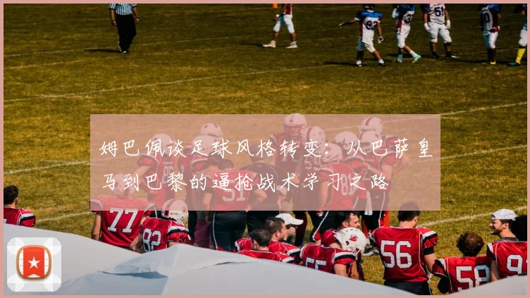 姆巴佩谈足球风格转变：从巴萨皇马到巴黎的逼抢战术学习之路