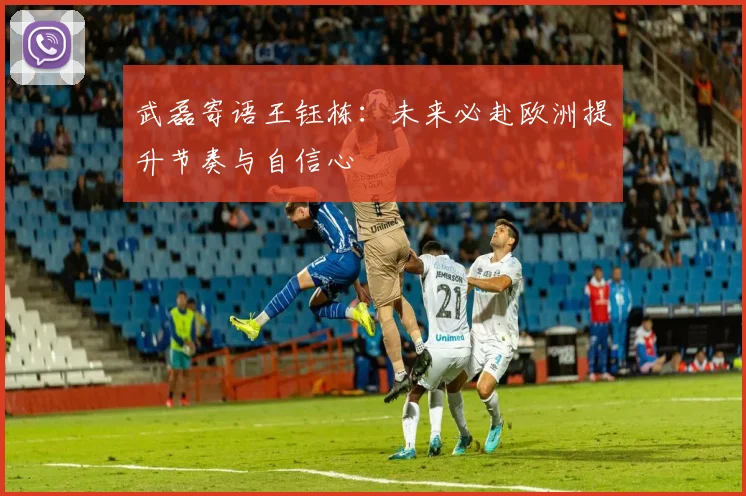 武磊寄语王钰栋：未来必赴欧洲提升节奏与自信心