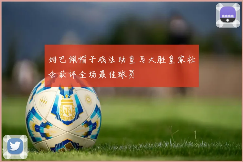 姆巴佩帽子戏法助皇马大胜皇家社会获评全场最佳球员