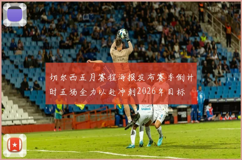 切尔西五月赛程海报发布赛季倒计时五场全力以赴冲刺2026年目标