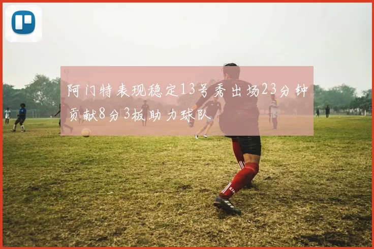 阿门特表现稳定13号秀出场23分钟贡献8分3板助力球队