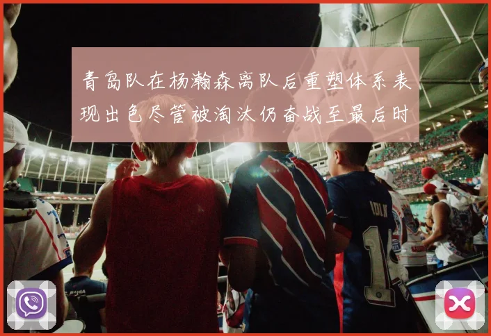 青岛队在杨瀚森离队后重塑体系表现出色尽管被淘汰仍奋战至最后时刻