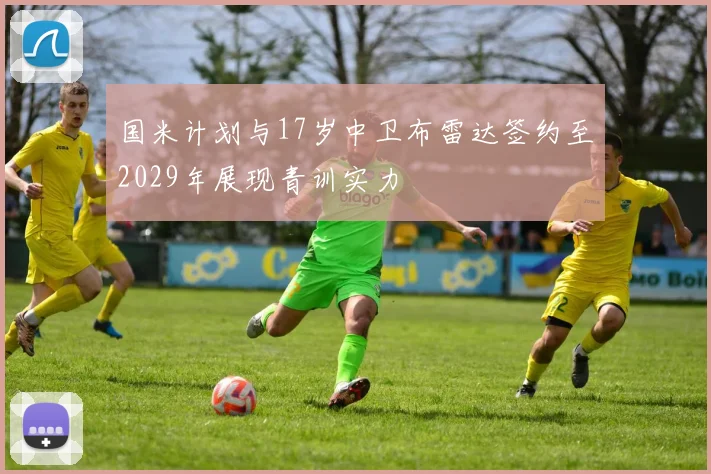 国米计划与17岁中卫布雷达签约至2029年展现青训实力