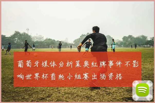 葡萄牙媒体分析莱奥红牌事件不影响世界杯首轮小组赛出场资格