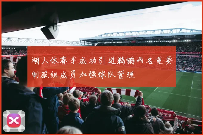 湖人休赛季成功引进鹈鹕两名重要制服组成员加强球队管理
