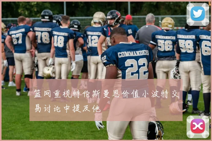 篮网重视特伦斯曼恩价值小波特交易讨论中提及他