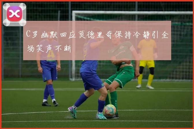 C罗幽默回应莫德里奇保持冷静引全场笑声不断