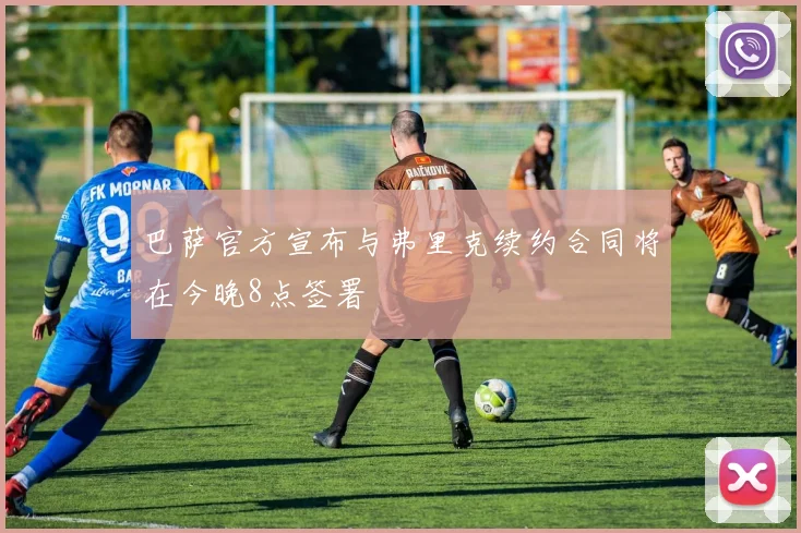 巴萨官方宣布与弗里克续约合同将在今晚8点签署