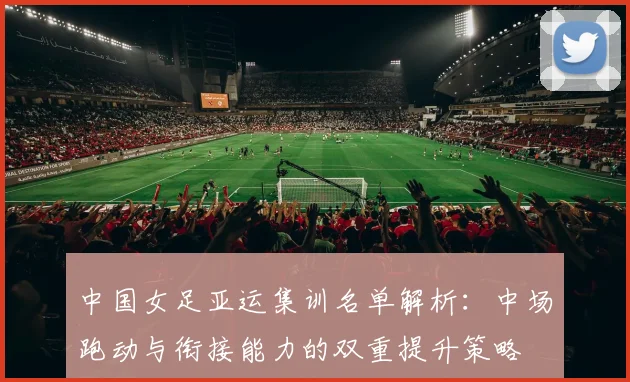 中国女足亚运集训名单解析：中场跑动与衔接能力的双重提升策略