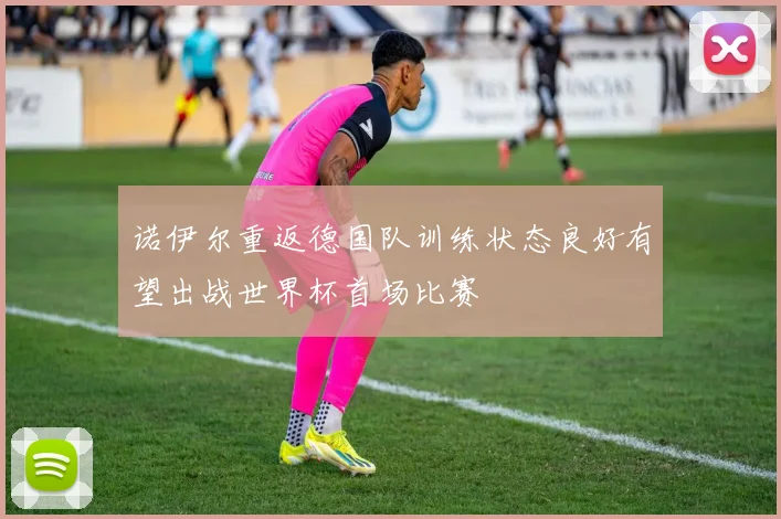 诺伊尔重返德国队训练状态良好有望出战世界杯首场比赛