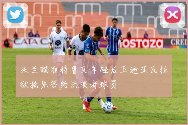 米兰瞄准特鲁瓦年轻后卫迪亚瓦拉欲抢先签约流浪者球员