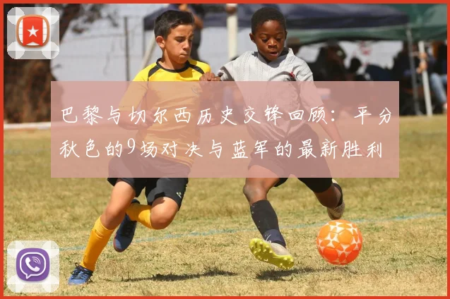 巴黎与切尔西历史交锋回顾：平分秋色的9场对决与蓝军的最新胜利