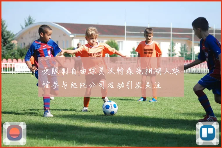受限制自由球员沃特森亮相湖人球馆参与经纪公司活动引发关注