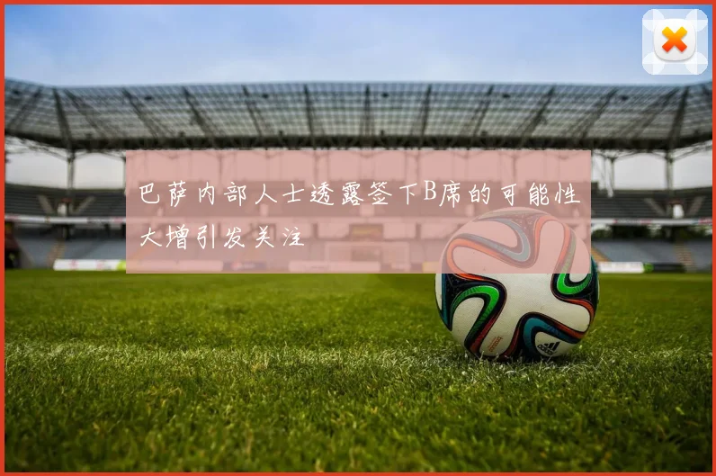 巴萨内部人士透露签下B席的可能性大增引发关注