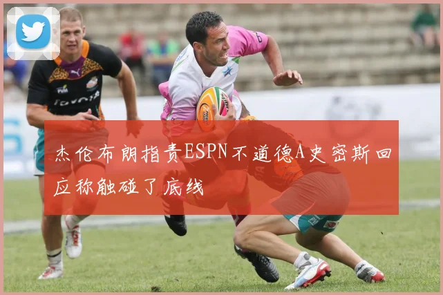 杰伦布朗指责ESPN不道德A史密斯回应称触碰了底线