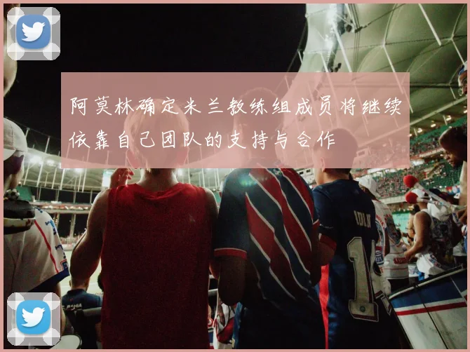 阿莫林确定米兰教练组成员将继续依靠自己团队的支持与合作